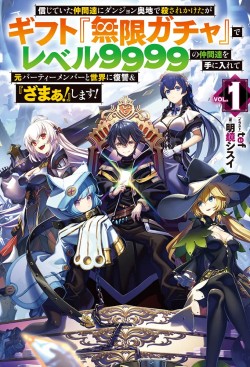 信じていた仲間達にダンジョン奥地で殺されかけたがギフト『無限ガチャ』でレベル9999の仲間達を手に入れて元パーティーメンバーと世界に復讐＆『ざまぁ！』します！